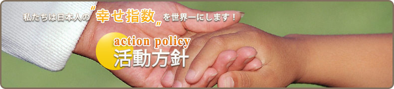 私たちは日本人の“幸せ指数”を世界一にします！　活動方針
